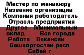 Мастер по маникюру › Название организации ­ Компания-работодатель › Отрасль предприятия ­ Другое › Минимальный оклад ­ 1 - Все города Работа » Вакансии   . Башкортостан респ.,Сибай г.